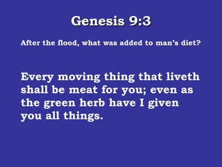 Genesis 9:3 After the flood, what was added to man’s diet? Every moving thing that liveth shall be meat for you; even as the green herb have I given you all things.  