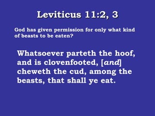 Leviticus 11:2, 3 God has given permission for only what kind of beasts to be eaten? Speak unto the children of Israel, saying, These [ are ] the beasts which ye shall eat among all the beasts that [ are ] on the earth.  Whatsoever parteth the hoof, and is clovenfooted, [ and ] cheweth the cud, among the beasts, that shall ye eat.  
