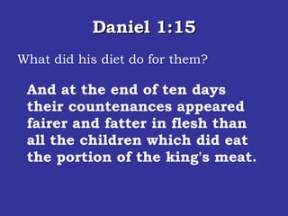 Daniel 1:15 What did his diet do for them? And at the end of ten days their countenances appeared fairer and fatter in flesh than all the children which did eat the portion of the king's meat.  