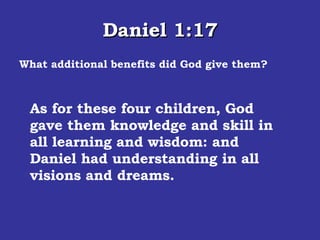 Daniel 1:17 What additional benefits did God give them? As for these four children, God gave them knowledge and skill in all learning and wisdom: and Daniel had understanding in all visions and dreams.  