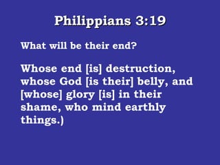 Philippians 3:19 What will be their end? Whose end [is] destruction, whose God [is their] belly, and [whose] glory [is] in their shame, who mind earthly things.)  