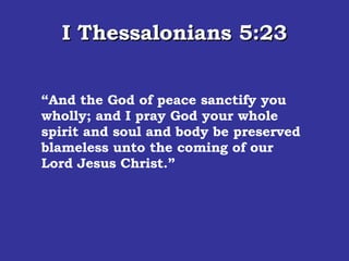 I Thessalonians 5:23 “ And the God of peace sanctify you wholly; and I pray God your whole spirit and soul and body be preserved blameless unto the coming of our Lord Jesus Christ.” 