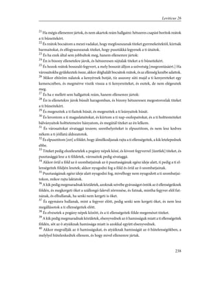 21
Ha mégis ellenemre jártok, és nem akartok reám hallgatni: hétszeres csapást borítok reátok
a ti bûneitekért.
22
És reátok bocsátom a mezei vadakat, hogy megfoszszanak titeket gyermekeitektõl, kiirtsák
barmaitokat, és elfogyaszszanak titeket, hogy pusztákká legyenek a ti útaitok.
23
És ha ezek által sem jobbultok meg, hanem ellenemre jártok:
24
Én is bizony ellenetekre járok, és hétszeresen sújtalak titeket a ti bûneitekért.
25
És hozok reátok bosszuló fegyvert, a mely bosszút álljon a szövetség [megrontásáért.] Ha
városaitokba gyülekeztek össze, akkor döghalált bocsátok reátok, és az ellenség kezébe adattok.
26
Mikor eltöröm nálatok a kenyérnek botját, tíz asszony süti majd a ti kenyereteket egy
kemenczében, és megmérve viszik vissza a ti kenyereiteket, és esztek, de nem elégesztek
meg.
27
És ha e mellett sem hallgattok reám, hanem ellenemre jártok:
28
Én is ellenetekre járok búsult haragomban, és bizony hétszeresen megostorozlak titeket
a ti bûneitekért.
29
És megeszitek a ti fiaitok húsát, és megeszitek a ti leányaitok húsát.
30
És lerontom a ti magaslataitokat, és kiirtom a ti nap-oszlopaitokat, és a ti holttesteiteket
bálványaitok holttetemeire hányatom, és megútál titeket az én lelkem.
31
És városaitokat sivataggá teszem; szenthelyeiteket is elpusztítom, és nem lesz kedves
nékem a ti jóillatú áldozatotok.
32
És elpusztítom [ezt] a földet, hogy álmélkodjanak rajta a ti ellenségeitek, a kik letelepednek
ebbe.
33
Titeket pedig elszélesztelek a pogány népek közé, és kivont fegyverrel [ûzetlek] titeket, és
pusztasággá lesz a ti földetek, városaitok pedig sivataggá.
34
Akkor örül a föld az õ szombatjainak az õ pusztaságának egész ideje alatt, ti pedig a ti el-
lenségeitek földjén lesztek; akkor nyugodni fog a föld és örül az õ szombatjainak.
35
Pusztaságának egész ideje alatt nyugodni fog, mivelhogy nem nyugodott a ti szombatjai-
tokon, mikor rajta laktatok.
36
A kik pedig megmaradnak közületek, azoknak szívébe gyávaságot öntök az õ ellenségeiknek
földén, és megkergeti õket a szállongó falevél zörrenése, és futnak, mintha fegyver elõl fut-
nának, és elhullanak, ha senki nem kergeti is õket.
37
És egymásra hullanak, mint a fegyver elõtt, pedig senki sem kergeti õket, és nem lesz
megállásotok a ti ellenségeitek elõtt.
38
És elvesztek a pogány népek között, és a ti ellenségeitek földe megemészt titeket.
39
A kik pedig megmaradnak közületek, elsenyvednek az õ hamisságuk miatt a ti ellenségeitek
földén, sõt az õ atyáiknak hamissága miatt is azokkal együtt elsenyvednek.
40
Akkor megvallják az õ hamisságukat, és atyáiknak hamisságát az õ hûtelenségökben, a
melylyel hûtelenkedtek ellenem, és hogy mivel ellenemre jártak.
238
Leviticus 26
 