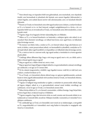 17
Nem eheted meg a te kapuidon belõl sem gabonádnak, sem mustodnak, sem olajodnak
tizedét, sem barmaidnak és juhaidnak elsõ fajzását; sem semmi fogadási [áldozatodat,] a
melyet fogadsz, sem szabad akarat szerint való adományaidat, sem a te kezednek felemelt
áldozatát;
18
Hanem az Úrnak a te Istenednek színe elõtt egyed azokat azon a helyen, a melyet kiválaszt
az Úr a te Istened: te és a te fiad, leányod, szolgád, szolgálóleányod és a lévita, a ki a te
kapuidon belõl van; és örvendezzél az Úrnak, a te Istenednek színe elõtt mindenben, a mire
kezedet veted.
19
Vigyázz, hogy el ne hagyjad a lévitát valameddig élsz a te földeden.
20
Mikor az Úr, a te Istened kiszélesíti a te határodat, a miképen igérte vala néked, és ezt
mondod: Húst ehetném! mivelhogy a te lelked húst kíván enni: egyél húst a te lelkednek
teljes kívánsága szerint.
21
Ha messze van tõled a hely, a melyet az Úr, a te Istened választ, hogy oda helyezze az õ
nevét, és leölsz, a mint parancsoltam néked, a te barmaidból és juhaidból, a melyeket az Úr
ád majd néked: akkor egyél [azokból] a te kapuidban a te lelkednek teljes kívánsága szerint.
22
De, a mint az õzet és a szarvast eszik, úgy egyed azokat; a tisztátalan és a tiszta egyaránt
ehetik abból.
23
Csakhogy abban állhatatos légy, hogy a vért meg ne egyed; mert a vér, az a lélek: azért a
lelket a hússal együtt meg ne egyed!
24
Meg ne egyed azt, a földre öntsd azt, mint a vizet.
25
Meg ne egyed azt, hogy jól legyen dolgod néked és a te gyermekeidnek is utánad, mivelhogy
azt cselekszed, a mi igaz az Úr szemei elõtt.
26
De ha valamit megszentelsz a tiéidbõl, vagy fogadást teszesz: vedd fel, és vidd [azt] arra
a helyre, a melyet kiválaszt az Úr.
27
És az Úrnak, a te Istenednek oltárán áldozd meg a te egészen égõáldozataidat, azoknak
húsát és vérét; [egyéb] áldozataidnak vérét azonban öntsd az Úrnak, a te Istenednek oltárára,
a húsát pedig megeheted.
28
Vigyázz és hallgasd meg mindezeket az ígéket, a melyeket én parancsolok néked, hogy
jól legyen dolgod, néked és a te gyermekeidnek utánad mind örökké; mivelhogy azt
cselekszed, a mi jó és igaz az Úrnak, a te Istenednek szemei elõtt.
29
Mikor kiirtja elõled az Úr, a te Istened a nemzeteket, a kikhez bemégy, hogy bírjad õket,
és bírni fogod õket, és lakozol majd az õ földükön:
30
Vigyázz magadra, hogy õket követvén tõrbe ne essél, miután már kivesztek elõled; és ne
tudakozzál az õ isteneik felõl, mondván: Miképen tisztelik e nemzetek az õ isteneiket? én is
akképen cselekszem.
31
Ne cselekedjél így az Úrral, a te Isteneddel, mert mind azt az útálatosságot, a mit gyûlöl
az Úr, megcselekedték az õ isteneikkel; mert még fiaikat és leányaikat is megégetik vala
tûzzel az õ isteneiknek.
349
Deuteronomy 12
 