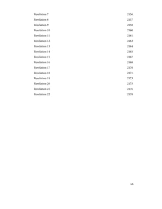 2156
Revelation 7
2157
Revelation 8
2158
Revelation 9
2160
Revelation 10
2161
Revelation 11
2163
Revelation 12
2164
Revelation 13
2165
Revelation 14
2167
Revelation 15
2168
Revelation 16
2170
Revelation 17
2171
Revelation 18
2173
Revelation 19
2175
Revelation 20
2176
Revelation 21
2178
Revelation 22
xli
 