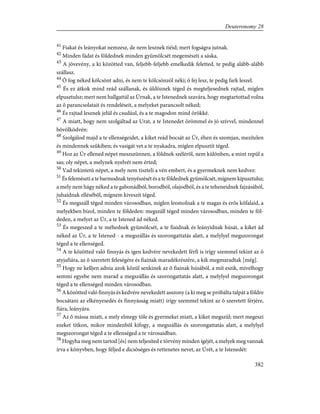 41
Fiakat és leányokat nemzesz, de nem lesznek tiéid; mert fogságra jutnak.
42
Minden fádat és földednek minden gyümölcsét megemészti a sáska.
43
A jövevény, a ki közötted van, feljebb-feljebb emelkedik feletted, te pedig alább-alább
szállasz.
44
Õ fog néked kölcsönt adni, és nem te kölcsönzöl néki; õ fej lesz, te pedig fark leszel.
45
És ez átkok mind reád szállanak, és üldöznek téged és megteljesednek rajtad, míglen
elpusztulsz; mert nem hallgattál az Úrnak, a te Istenednek szavára, hogy megtartottad volna
az õ parancsolatait és rendeléseit, a melyeket parancsolt néked;
46
És rajtad lesznek jelül és csudául, és a te magodon mind örökké.
47
A miatt, hogy nem szolgáltad az Urat, a te Istenedet örömmel és jó szívvel, mindennel
bõvölködvén:
48
Szolgálod majd a te ellenségeidet, a kiket reád bocsát az Úr, éhen és szomjan, mezítelen
és mindennek szûkiben; és vasigát vet a te nyakadra, míglen elpusztít téged.
49
Hoz az Úr ellened népet meszszünnen, a földnek szélérõl, nem különben, a mint repül a
sas; oly népet, a melynek nyelvét nem érted;
50
Vad tekintetû népet, a mely nem tiszteli a vén embert, és a gyermeknek nem kedvez:
51
És felemészti a te barmodnak tenyészését és a te földednek gyümölcsét, mígnem kipusztulsz;
a mely nem hágy néked a te gabonádból, borodból, olajodból, és a te teheneidnek fajzásából,
juhaidnak ellésébõl, mígnem kiveszít téged.
52
És megszáll téged minden városodban, míglen leomolnak a te magas és erõs kõfalaid, a
melyekben bízol, minden te földeden: megszáll téged minden városodban, minden te föl-
deden, a melyet az Úr, a te Istened ád néked.
53
És megeszed a te méhednek gyümölcsét, a te fiaidnak és leányidnak húsát, a kiket ád
néked az Úr, a te Istened - a megszállás és szorongattatás alatt, a melylyel megszorongat
téged a te ellenséged.
54
A te közötted való finnyás és igen kedvére nevekedett férfi is irígy szemmel tekint az õ
atyjafiára, az õ szeretett feleségére és fiainak maradékrészére, a kik megmaradtak [még].
55
Hogy ne kelljen adnia azok közül senkinek az õ fiainak húsából, a mit eszik, mivelhogy
semmi egyebe nem marad a megszállás és szorongattatás alatt, a melylyel megszorongat
téged a te ellenséged minden városodban.
56
A közötted való finnyás és kedvére nevekedett asszony (a ki meg se próbálta talpát a földre
bocsátani az elkényesedés és finnyásság miatt) irígy szemmel tekint az õ szeretett férjére,
fiára, leányára.
57
Az õ mássa miatt, a mely elmegy tõle és gyermekei miatt, a kiket megszül; mert megeszi
ezeket titkon, mikor mindenbõl kifogy, a megszállás és szorongattatás alatt, a melylyel
megszorongat téged a te ellenséged a te városaidban.
58
Hogyha meg nem tartod [és] nem teljesíted e törvény minden ígéjét, a melyek meg vannak
írva e könyvben, hogy féljed e dicsõséges és rettenetes nevet, az Úrét, a te Istenedét:
382
Deuteronomy 28
 