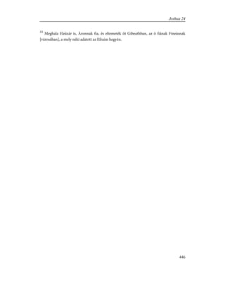 33
Meghala Eleázár is, Áronnak fia, és eltemeték õt Gibeathban, az õ fiának Fineásnak
[városában], a mely néki adatott az Efraim hegyén.
446
Joshua 24
 