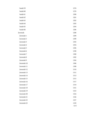 1276
Isaiah 59
1278
Isaiah 60
1280
Isaiah 61
1281
Isaiah 62
1282
Isaiah 63
1283
Isaiah 64
1284
Isaiah 65
1286
Isaiah 66
1288
Jeremiah
1289
Jeremiah 1
1290
Jeremiah 2
1292
Jeremiah 3
1294
Jeremiah 4
1296
Jeremiah 5
1298
Jeremiah 6
1300
Jeremiah 7
1302
Jeremiah 8
1304
Jeremiah 9
1306
Jeremiah 10
1308
Jeremiah 11
1310
Jeremiah 12
1311
Jeremiah 13
1313
Jeremiah 14
1315
Jeremiah 15
1317
Jeremiah 16
1319
Jeremiah 17
1321
Jeremiah 18
1323
Jeremiah 19
1324
Jeremiah 20
1326
Jeremiah 21
1327
Jeremiah 22
1329
Jeremiah 23
xxvi
 