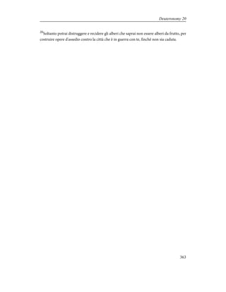 20
Soltanto potrai distruggere e recidere gli alberi che saprai non essere alberi da frutto, per
costruire opere d'assedio contro la città che è in guerra con te, finché non sia caduta.
363
Deuteronomy 20
 