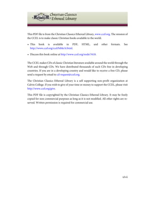 This PDF file is from the Christian Classics Ethereal Library, www.ccel.org. The mission of
the CCEL is to make classic Christian books available to the world.
• This book is available in PDF, HTML, and other formats. See
http://www.ccel.org/ccel/bible/it.html.
• Discuss this book online at http://www.ccel.org/node/3418.
The CCEL makes CDs of classic Christian literature available around the world through the
Web and through CDs. We have distributed thousands of such CDs free in developing
countries. If you are in a developing country and would like to receive a free CD, please
send a request by email to cd-request@ccel.org.
The Christian Classics Ethereal Library is a self supporting non-profit organization at
Calvin College. If you wish to give of your time or money to support the CCEL, please visit
http://www.ccel.org/give.
This PDF file is copyrighted by the Christian Classics Ethereal Library. It may be freely
copied for non-commercial purposes as long as it is not modified. All other rights are re-
served. Written permission is required for commercial use.
xlvii
 