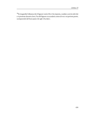 16
Se trasgredite l'alleanza che il Signore vostro Dio vi ha imposta, e andate a servire altri dei
e vi prostrate davanti a loro, l'ira del Signore si accenderà contro di voi e voi perirete presto,
scomparendo dal buon paese che egli vi ha dato».
438
Joshua 23
 