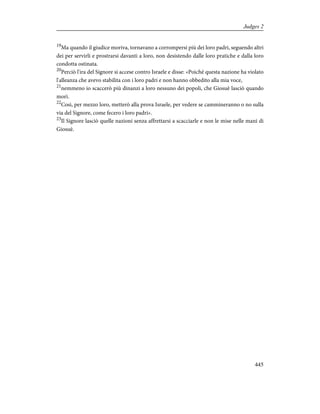 19
Ma quando il giudice moriva, tornavano a corrompersi più dei loro padri, seguendo altri
dei per servirli e prostrarsi davanti a loro, non desistendo dalle loro pratiche e dalla loro
condotta ostinata.
20
Perciò l'ira del Signore si accese contro Israele e disse: «Poiché questa nazione ha violato
l'alleanza che avevo stabilita con i loro padri e non hanno obbedito alla mia voce,
21
nemmeno io scaccerò più dinanzi a loro nessuno dei popoli, che Giosuè lasciò quando
morì.
22
Così, per mezzo loro, metterò alla prova Israele, per vedere se cammineranno o no sulla
via del Signore, come fecero i loro padri».
23
Il Signore lasciò quelle nazioni senza affrettarsi a scacciarle e non le mise nelle mani di
Giosuè.
445
Judges 2
 