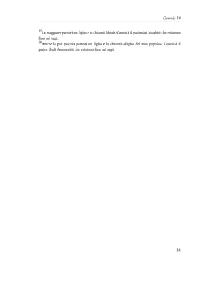 37
La maggiore partorì un figlio e lo chiamò Moab. Costui è il padre dei Moabiti che esistono
fino ad oggi.
38
Anche la più piccola partorì un figlio e lo chiamò «Figlio del mio popolo». Costui è il
padre degli Ammoniti che esistono fino ad oggi.
38
Genesis 19
 