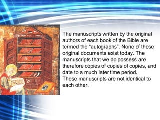 <ul><li>The manuscripts written by the original authors of each book of the Bible are termed the “autographs”. None of the...