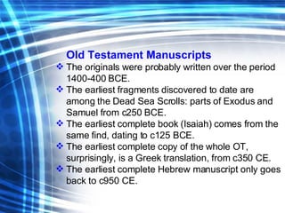 <ul><li>Old Testament Manuscripts </li></ul><ul><li>The originals were probably written over the period 1400-400 BCE. </li...