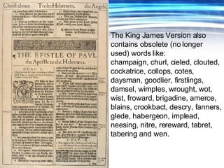 The King James Version also contains obsolete (no longer used) words like: champaign, churl, cieled, clouted, cockatrice, ...