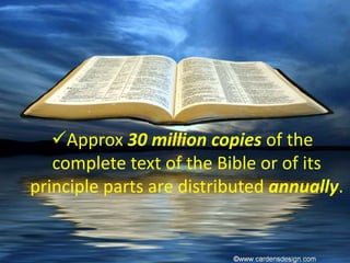 Approx 30 million copies of the
complete text of the Bible or of its
principle parts are distributed annually.
 