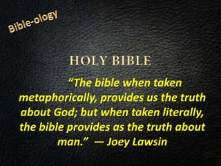 “The bible when taken
metaphorically, provides us the truth
about God; but when taken literally,
the bible provides as the truth about
man.” ― Joey Lawsin
 