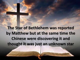 The Star of Bethlehem was reported
by Matthew but at the same time the
Chinese were discovering it and
thought it was just an unknown star
 
