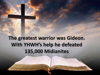 The greatest warrior was Gideon.
With YHWH’s help he defeated
135,000 Midianites
 