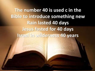 The number 40 is used c in the
Bible to introduce something new
Rain lasted 40 days
Jesus fasted for 40 days
Israel in wilderness 40 years
 