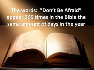 The words: ”Don’t Be Afraid”
appear 365 times in the Bible the
same amount of days in the year
 