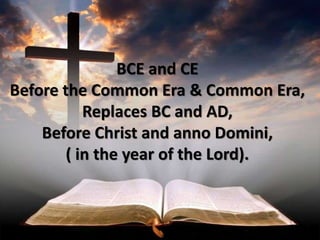 BCE and CE
Before the Common Era & Common Era,
Replaces BC and AD,
Before Christ and anno Domini,
( in the year of the Lord).
 
