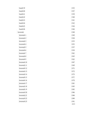 1335
Isaiah 59
1337
Isaiah 60
1339
Isaiah 61
1340
Isaiah 62
1341
Isaiah 63
1343
Isaiah 64
1344
Isaiah 65
1346
Isaiah 66
1348
Jeremiah
1349
Jeremiah 1
1350
Jeremiah 2
1353
Jeremiah 3
1355
Jeremiah 4
1357
Jeremiah 5
1359
Jeremiah 6
1361
Jeremiah 7
1363
Jeremiah 8
1365
Jeremiah 9
1367
Jeremiah 10
1369
Jeremiah 11
1371
Jeremiah 12
1373
Jeremiah 13
1375
Jeremiah 14
1377
Jeremiah 15
1379
Jeremiah 16
1381
Jeremiah 17
1383
Jeremiah 18
1385
Jeremiah 19
1386
Jeremiah 20
1388
Jeremiah 21
1389
Jeremiah 22
1391
Jeremiah 23
xxvi
 