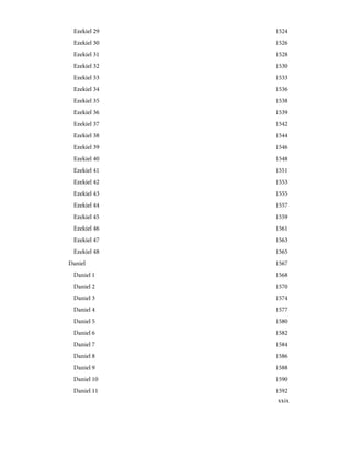 1524
Ezekiel 29
1526
Ezekiel 30
1528
Ezekiel 31
1530
Ezekiel 32
1533
Ezekiel 33
1536
Ezekiel 34
1538
Ezekiel 35
1539
Ezekiel 36
1542
Ezekiel 37
1544
Ezekiel 38
1546
Ezekiel 39
1548
Ezekiel 40
1551
Ezekiel 41
1553
Ezekiel 42
1555
Ezekiel 43
1557
Ezekiel 44
1559
Ezekiel 45
1561
Ezekiel 46
1563
Ezekiel 47
1565
Ezekiel 48
1567
Daniel
1568
Daniel 1
1570
Daniel 2
1574
Daniel 3
1577
Daniel 4
1580
Daniel 5
1582
Daniel 6
1584
Daniel 7
1586
Daniel 8
1588
Daniel 9
1590
Daniel 10
1592
Daniel 11
xxix
 