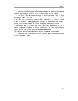 19
Och han sade till henne: »Giv mig litet vatten att dricka, ty jag är törstig.» Då öppnade
hon mjölk- kärlet och gav honom att dricka och höljde sedan åter över honom.
20
Och han sade till henne: »Ställ dig vid ingången till tältet; och kommer någon och frågar
dig om någon är här, så svara nej.»
21
Men Jael, Hebers hustru, grep en tältplugg och tog en hammare i sin hand, gick därefter
sakta in till honom och slog pluggen genom tinningen på honom, så att den gick ned i
marken. Så dödades han, där han låg försänkt i tung sömn, medtagen av trötthet.
22
I samma stund kom Barak jagande efter Sisera; då gick Jael ut emot honom och sade till
honom: »Kom hit, så skall jag visa dig den man som du söker.» När han då gick in till henne,
fick han se Sisera ligga död där, med tältpluggen genom tinningen.
23
Så lät Gud på den dagen Jabin, konungen i Kanaan, bliva kuvad av Israels barn.
24
Och Israels barns hand vilade allt tyngre på Jabin, konungen i Kanaan; och till slut förgjorde
de Jabin, konungen i Kanaan.
459
Judges 4
 