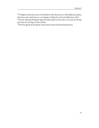 20
Av fåglarna, efter deras arter, av fyrfotadjuren, efter deras arter, av alla kräldjur på marken,
efter deras arter, skall ett par av vart slag gå in till dig, för att du må behålla dem vid liv.
21
Och du skall taga till dig alla slags livsmedel, sådant som kan ätas, och samla det till dig,
för att det må vara dig och dem till föda.
22
Och Noa gjorde så; han gjorde i alla stycken såsom Gud hade bjudit honom.
15
Genesis 6
 