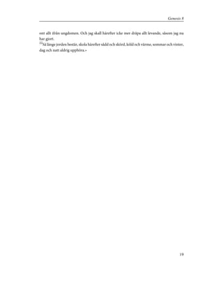 ont allt ifrån ungdomen. Och jag skall härefter icke mer dräpa allt levande, såsom jag nu
har gjort.
22
Så länge jorden består, skola härefter sådd och skörd, köld och värme, sommar och vinter,
dag och natt aldrig upphöra.»
19
Genesis 8
 