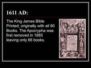 1611 AD:
The King James Bible
Printed, originally with all 80
Books. The Apocrypha was
first removed in 1885
leaving only 66 books.
 
