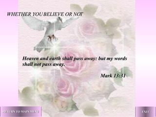 Heaven and earth shall pass away: but my words shall not pass away.   Mark 13:31 WHETHER YOU BELIEVE OR NOT RETURN TO MAIN MENU EXIT 