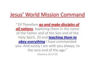 Jesus’ World Mission Command
 “19 Therefore go and make disciples of
 all nations, baptizing them in the name
  of the Fat...