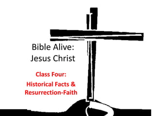 Bible Alive:
  Jesus Christ
   Class Four:
Historical Facts &
Resurrection-Faith
 