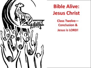 Bible Alive: Jesus Christ Class Twelve—Conclusion &  Jesus is LORD! 