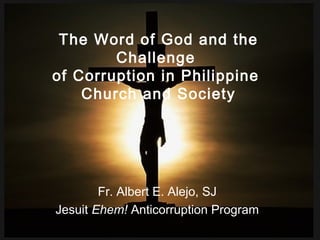 The Word of God and the
Challenge
of Corruption in Philippine
Church and Society
Fr. Albert E. Alejo, SJ
Jesuit Ehem! Anticorruption Program
 