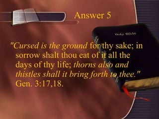 Answer 5
"Cursed is the ground for thy sake; in
sorrow shalt thou eat of it all the
days of thy life; thorns also and
thistles shall it bring forth to thee."
Gen. 3:17,18.
 