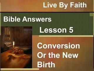 Bible Answers
Lesson 5
Conversion
Or the New
Birth
Live By Faith
 