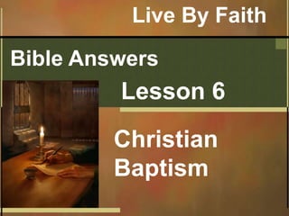 Bible Answers
Lesson 6
Christian
Baptism
Live By Faith
 