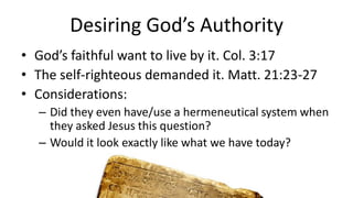 Desiring God’s Authority
• God’s faithful want to live by it. Col. 3:17
• The self-righteous demanded it. Matt. 21:23-27
• Considerations:
– Did they even have/use a hermeneutical system when
they asked Jesus this question?
– Would it look exactly like what we have today?
 