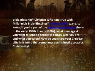 Bible Blessings® Christian Gifts Ring True with
Millennials Bible Blessings® Christian Gifts wants to
know, if you’re part of the millennial generation (born
in the early 1980s to mid-1990s), what message do
you want to send to people to convey who you are
and what you value? How do you share your Christian
gifts in a world that sometimes seems hostile towards
Christianity?

 