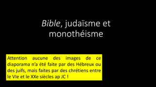 Bible, judaïsme et
monothéisme
Attention aucune des images de ce
diaporama n’a été faite par des Hébreux ou
des juifs, mais faites par des chrétiens entre
le VIe et le XXe siècles ap JC !
 