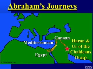 Abraham’s Journeys              Abraham’s Journey




                                      Canaan
                      Mediterranean                         Haran &
                                                            Ur of the
                                                            Chaldeans
                           Egypt
                                                             (Iraq)
© EBibleTeacher.com

                                                                  INDEX
 