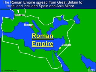 The Roman Empire spread from Great Britain to
   Israel and included Spain and Asia Minor.   Roman Empire




                 Britain


                           Rome


                              Roman
                              Empire   Judah




© EBibleTeacher.com                                           INDEX
 