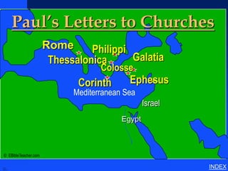 Paul’s Letters to Churches
                         Rome      Philippi
                          Thessalonica      Galatia
                                      Colosse
                                Corinth       Ephesus
                               Mediterranean Sea
                                                    Israel
                                            Egypt



   © EBibleTeacher.com

Paul’s
Letters to
Churches
                                                             INDEX
 