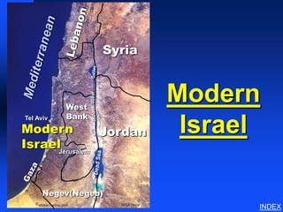Modern Israel




                           Syria



           West
                  River
                  Jordan
                                   Modern
           Bank
Tel Aviv

Modern          Jordan              Israel
IsraelJerusalem


       Negev(Negeb)
   ©
                                                        INDEX
 