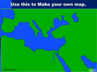 Use this to Make your own map.
                                       Bible Lands Blank Map




© EBibleTeacher.com                                            INDEX
 