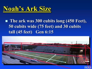 Noah’s Ark Size
    The ark was 300 cubits long (450 Feet),
    50 cubits wide (75 feet) and 30 cubits
    tall (45 feet) Gen 6:15




                                          INDEX
 